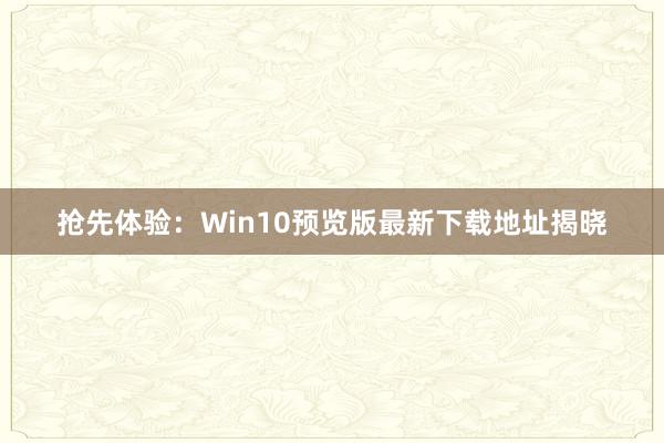 抢先体验：Win10预览版最新下载地址揭晓